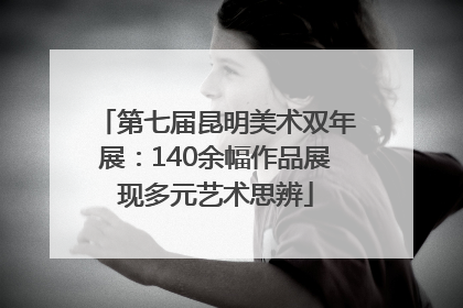 第七届昆明美术双年展：140余幅作品展现多元艺术思辨