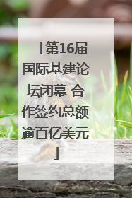 第16届国际基建论坛闭幕 合作签约总额逾百亿美元
