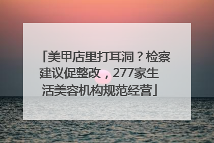 美甲店里打耳洞？检察建议促整改，277家生活美容机构规范经营