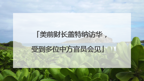 美前财长盖特纳访华，受到多位中方官员会见