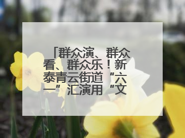 群众演、群众看、群众乐！新泰青云街道“六一”汇演用“文化大餐”烹出幸福“烟火气”