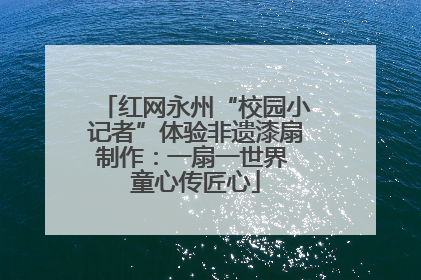 红网永州“校园小记者”体验非遗漆扇制作：一扇一世界 童心传匠心