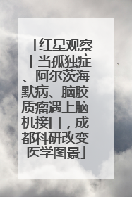 红星观察丨当孤独症、阿尔茨海默病、脑胶质瘤遇上脑机接口，成都科研改变医学图景