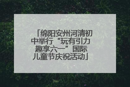 绵阳安州河清初中举行“玩有引力 趣享六一”国际儿童节庆祝活动