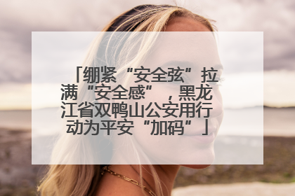 绷紧“安全弦”拉满“安全感”，黑龙江省双鸭山公安用行动为平安“加码”