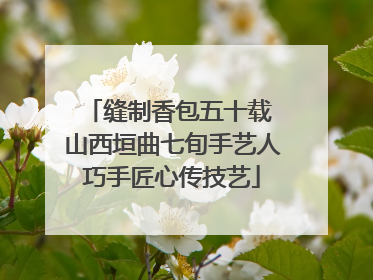 缝制香包五十载 山西垣曲七旬手艺人巧手匠心传技艺