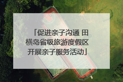促进亲子沟通 田横岛省级旅游度假区开展亲子服务活动