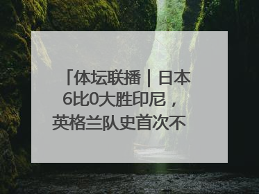 体坛联播｜日本6比0大胜印尼，英格兰队史首次不敌非洲球队