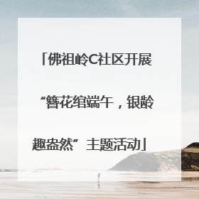 佛祖岭C社区开展“簪花绾端午，银龄趣盎然”主题活动