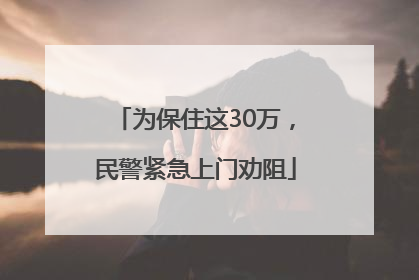 为保住这30万，民警紧急上门劝阻