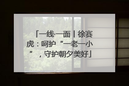 一线·一面丨徐赛虎：呵护“一老一小”，守护朝夕美好
