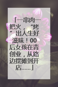 一串肉一把火，“烤”出人生好滋味！00后女孩在青创业，从路边摆摊到开店……