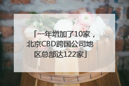 一年增加了10家，北京CBD跨国公司地区总部达122家