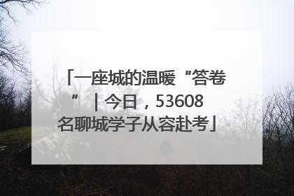 一座城的温暖“答卷”｜今日，53608名聊城学子从容赴考