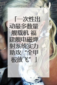 一次性出动最多数量舰载机 福建舰电磁弹射系统实力助攻“全甲板放飞”
