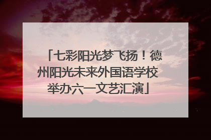 七彩阳光梦飞扬！德州阳光未来外国语学校举办六一文艺汇演