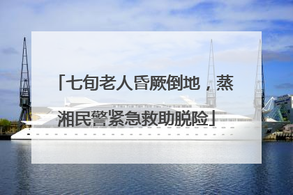 七旬老人昏厥倒地，蒸湘民警紧急救助脱险