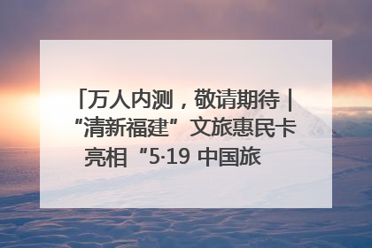 万人内测，敬请期待｜“清新福建”文旅惠民卡亮相“5·19 中国旅游日”福建分会场