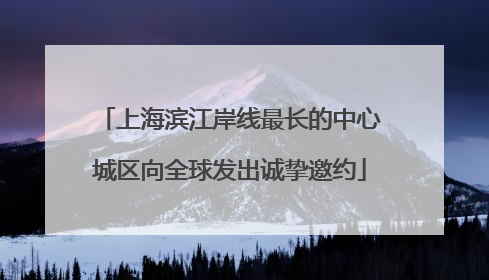 上海滨江岸线最长的中心城区向全球发出诚挚邀约