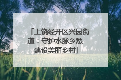 上饶经开区兴园街道：守护水脉乡愁 建设美丽乡村