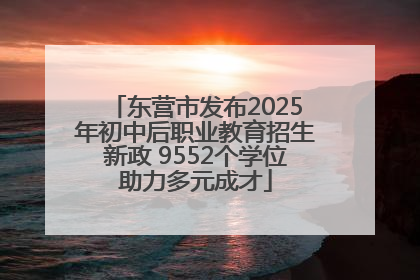 东营市发布2025年初中后职业教育招生新政 9552个学位助力多元成才