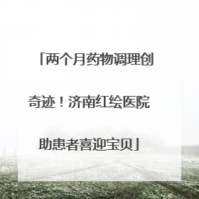 两个月药物调理创奇迹！济南红绘医院助患者喜迎宝贝
