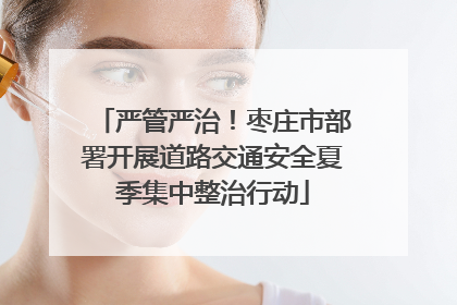 严管严治！枣庄市部署开展道路交通安全夏季集中整治行动