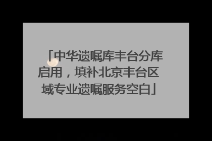 中华遗嘱库丰台分库启用，填补北京丰台区域专业遗嘱服务空白