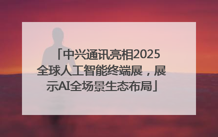 中兴通讯亮相2025全球人工智能终端展，展示AI全场景生态布局