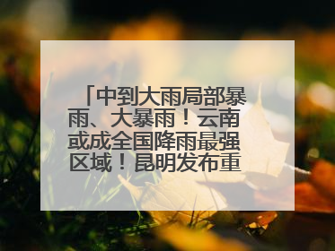 中到大雨局部暴雨、大暴雨！云南或成全国降雨最强区域！昆明发布重要天气预报！