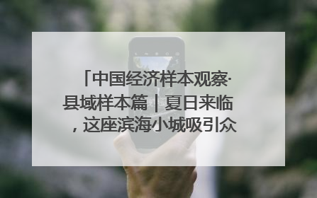 中国经济样本观察·县域样本篇｜夏日来临，这座滨海小城吸引众多年轻人打卡……