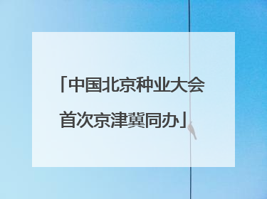 中国北京种业大会首次京津冀同办