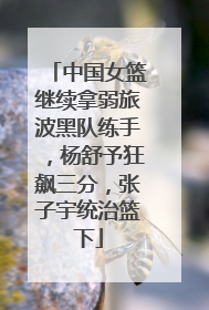 中国女篮继续拿弱旅波黑队练手，杨舒予狂飙三分，张子宇统治篮下