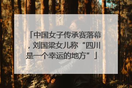 中国女子传承赛落幕，刘国梁女儿称“四川是一个幸运的地方”