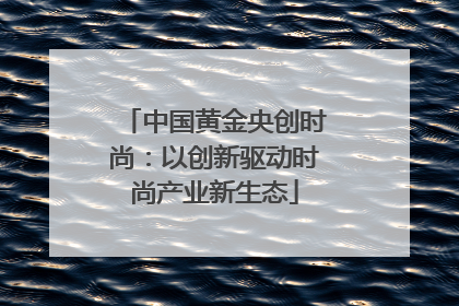 中国黄金央创时尚：以创新驱动时尚产业新生态