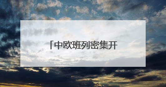 中欧班列密集开行助推“落地经济” 激活周边地区发展新动能