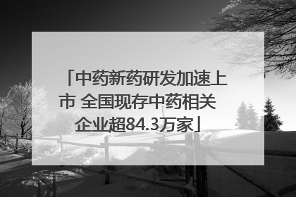 中药新药研发加速上市 全国现存中药相关企业超84.3万家