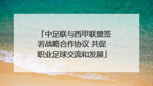 中足联与西甲联盟签署战略合作协议 共促职业足球交流和发展