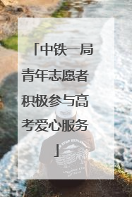 中铁一局青年志愿者积极参与高考爱心服务