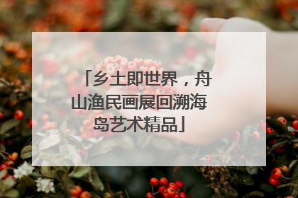乡土即世界，舟山渔民画展回溯海岛艺术精品