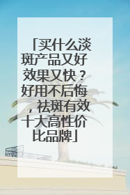 买什么淡斑产品又好效果又快？好用不后悔，祛斑有效十大高性价比品牌
