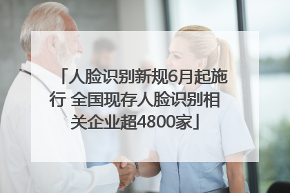 人脸识别新规6月起施行 全国现存人脸识别相关企业超4800家