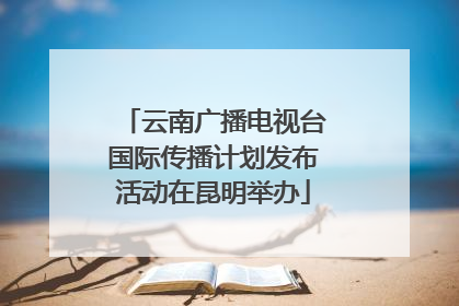 云南广播电视台国际传播计划发布活动在昆明举办