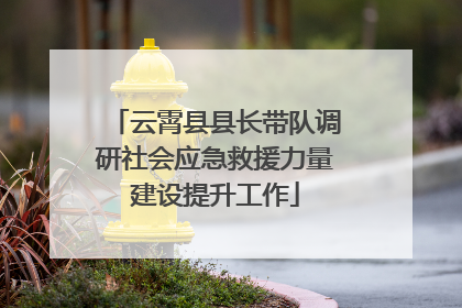 云霄县县长带队调研社会应急救援力量建设提升工作