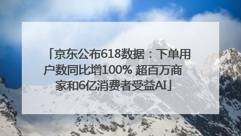 京东公布618数据：下单用户数同比增100% 超百万商家和6亿消费者受益AI