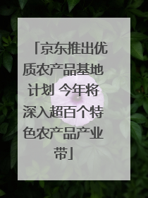 京东推出优质农产品基地计划 今年将深入超百个特色农产品产业带