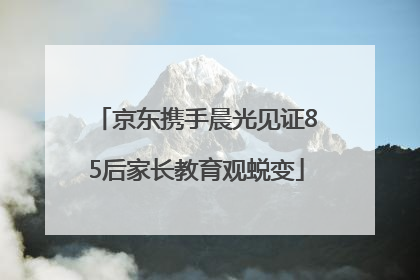 京东携手晨光见证85后家长教育观蜕变