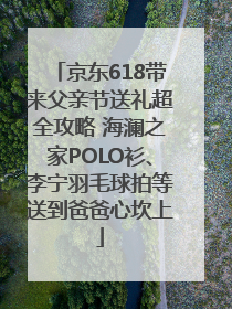 京东618带来父亲节送礼超全攻略 海澜之家POLO衫、李宁羽毛球拍等送到爸爸心坎上