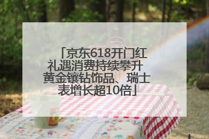 京东618开门红礼遇消费持续攀升 黄金镶钻饰品、瑞士表增长超10倍