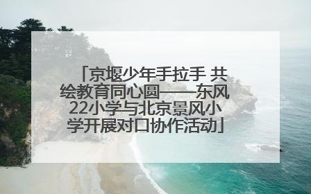 京堰少年手拉手 共绘教育同心圆——东风22小学与北京景风小学开展对口协作活动